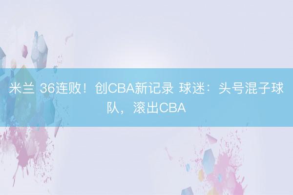 米兰 36连败!创CBA新记录 球迷:头号混子球队,滚出CBA