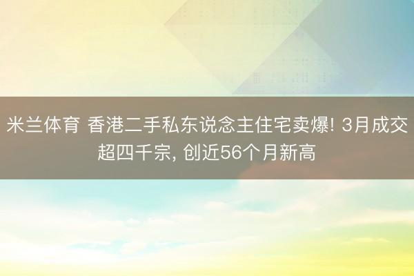 米兰体育 香港二手私东说念主住宅卖爆! 3月成交超四千宗， 创近56个月新高