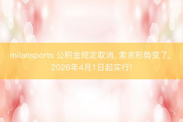 milansports 公积金规定取消， 索求形势变了， 2026年4月1日起实行!