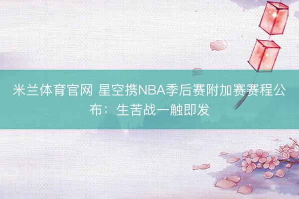 米兰体育官网 星空携NBA季后赛附加赛赛程公布：生苦战一触即发