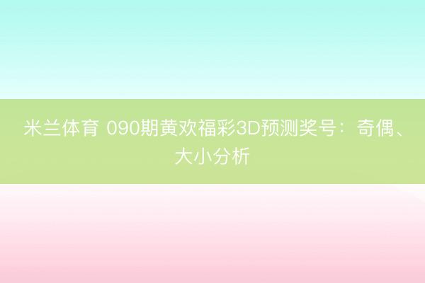 米兰体育 090期黄欢福彩3D预测奖号：奇偶、大小分析