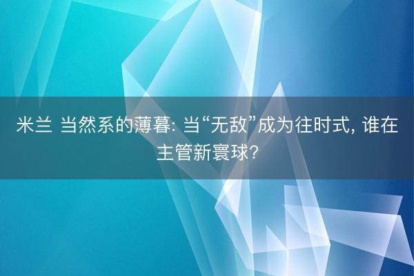 米兰 当然系的薄暮: 当“无敌”成为往时式， 谁在主管新寰球?