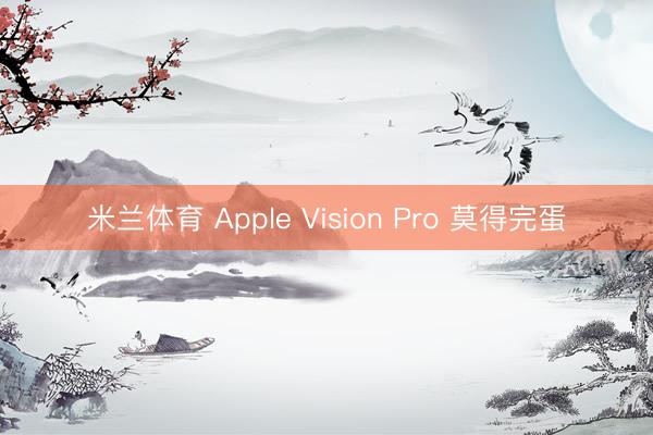 米兰体育 Apple Vision Pro 莫得完蛋