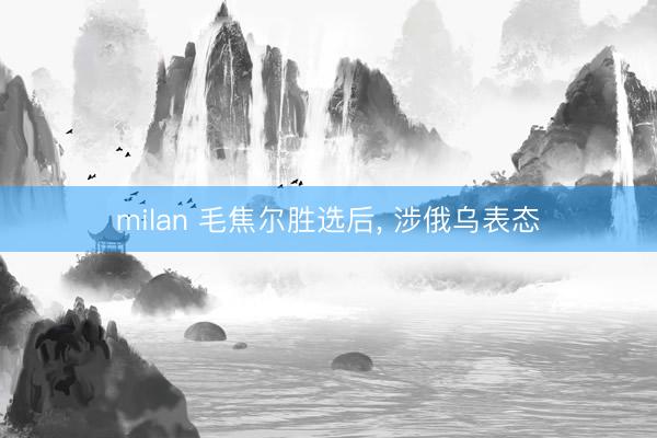milan 毛焦尔胜选后， 涉俄乌表态