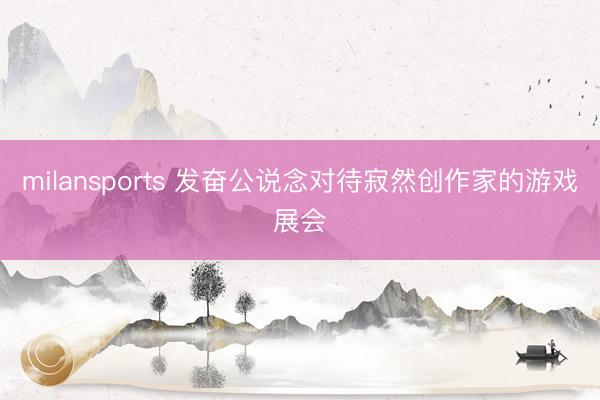 milansports 发奋公说念对待寂然创作家的游戏展会
