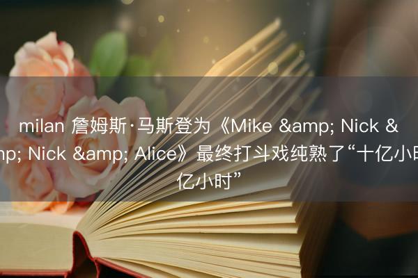 milan 詹姆斯·马斯登为《Mike & Nick & Nick & Alice》最终打斗戏纯熟了“十亿小时”