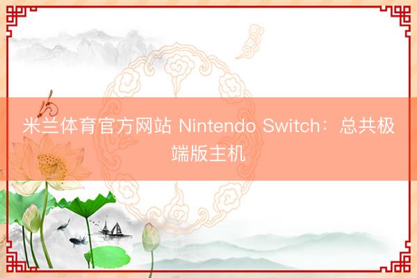 米兰体育官方网站 Nintendo Switch:总共极端版主机