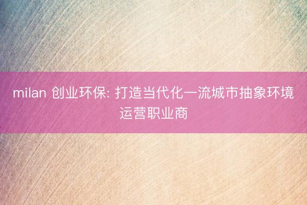 milan 创业环保: 打造当代化一流城市抽象环境运营职业商