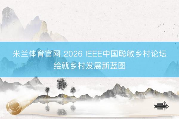 米兰体育官网 2026 IEEE中国聪敏乡村论坛绘就乡村发展新蓝图