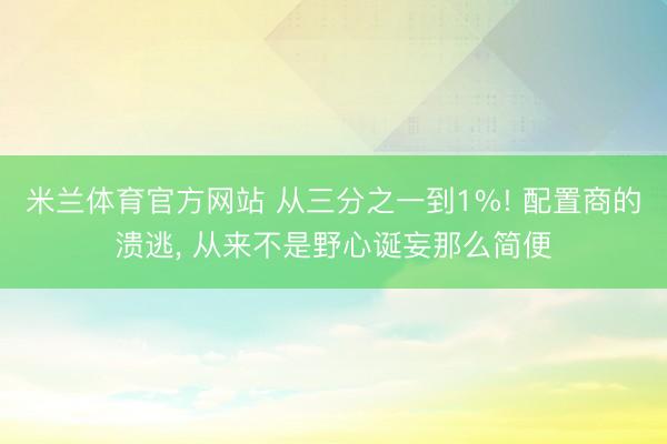 米兰体育官方网站 从三分之一到1%! 配置商的溃逃， 从来不是野心诞妄那么简便