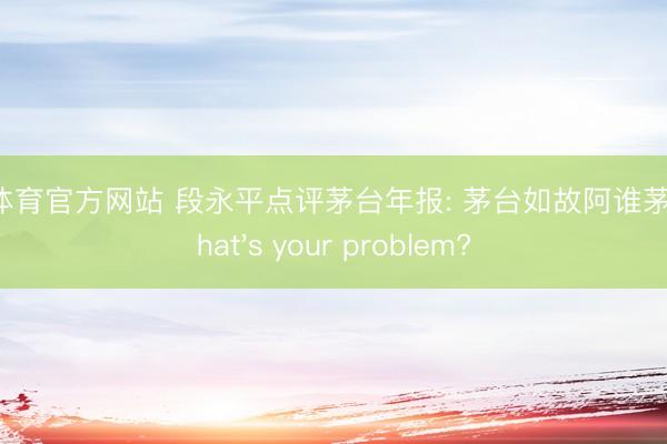 米兰体育官方网站 段永平点评茅台年报: 茅台如故阿谁茅台， what's your problem?