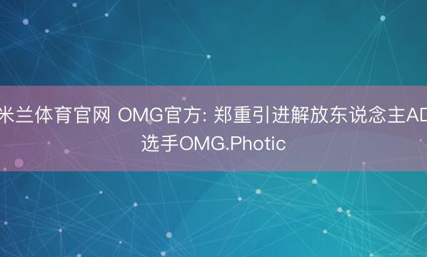 米兰体育官网 OMG官方: 郑重引进解放东说念主AD选手OMG.Photic