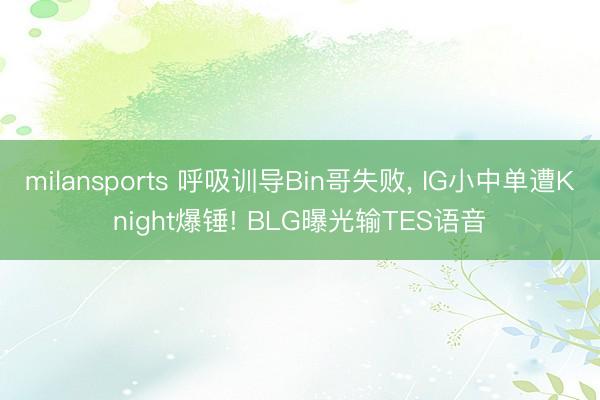 milansports 呼吸训导Bin哥失败， IG小中单遭Knight爆锤! BLG曝光输TES语音