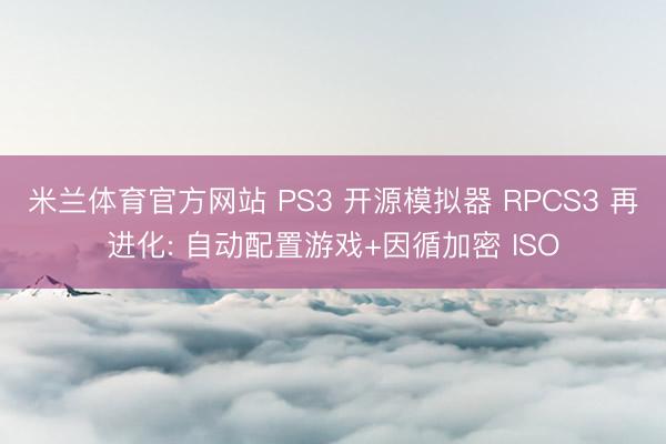 米兰体育官方网站 PS3 开源模拟器 RPCS3 再进化: 自动配置游戏+因循加密 ISO
