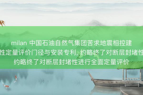 milan 中国石油自然气集团苦求地震相控建模的三维断层封堵性定量评价门径与安装专利， 约略终了对断层封堵性进行全面定量评价