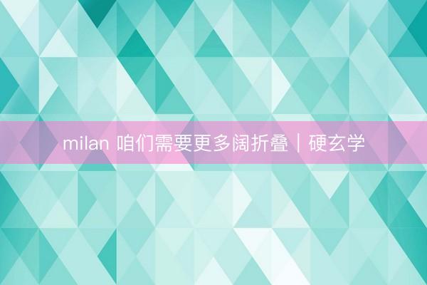 milan 咱们需要更多阔折叠｜硬玄学