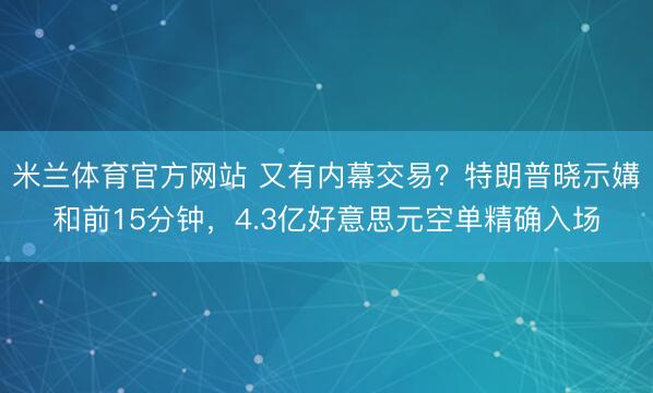 米兰体育官方网站 又有内幕交易？特朗普晓示媾和前15分钟，4.3亿好意思元空单精确入场