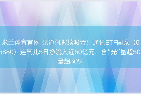 米兰体育官网 光通讯握续吸金！通讯ETF国泰（515880）连气儿5日净流入近50亿元，含“光”量超50%