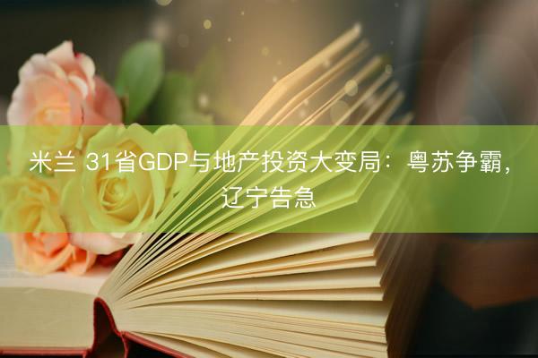 米兰 31省GDP与地产投资大变局：粤苏争霸，辽宁告急