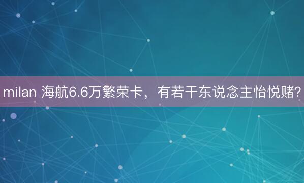 milan 海航6.6万繁荣卡，有若干东说念主怡悦赌？