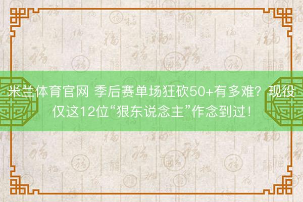 米兰体育官网 季后赛单场狂砍50+有多难？现役仅这12位“狠东说念主”作念到过！