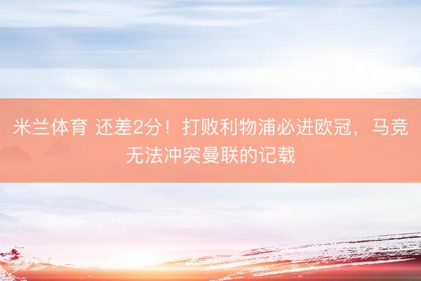 米兰体育 还差2分！打败利物浦必进欧冠，马竞无法冲突曼联的记载