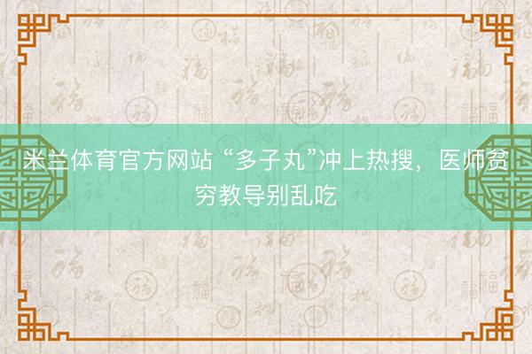 米兰体育官方网站 “多子丸”冲上热搜，医师贫穷教导别乱吃