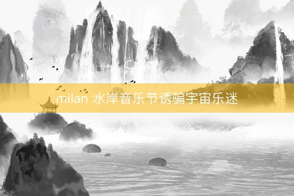 milan 水岸音乐节诱骗宇宙乐迷