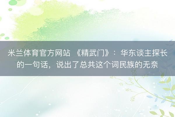 米兰体育官方网站 《精武门》：华东谈主探长的一句话，说出了总共这个词民族的无奈