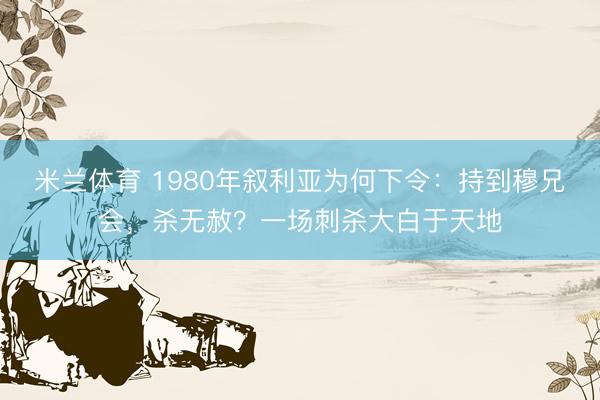 米兰体育 1980年叙利亚为何下令：持到穆兄会，杀无赦？一场刺杀大白于天地