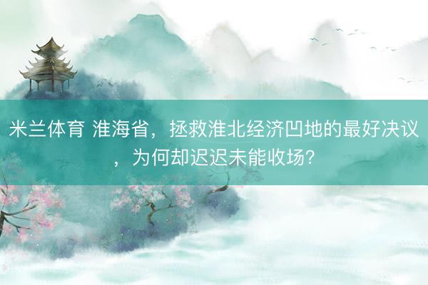 米兰体育 淮海省，拯救淮北经济凹地的最好决议，为何却迟迟未能收场？
