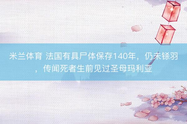 米兰体育 法国有具尸体保存140年，仍未铩羽，传闻死者生前见过圣母玛利亚