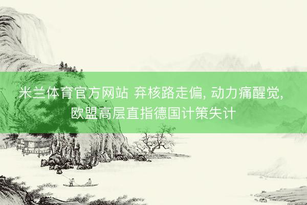 米兰体育官方网站 弃核路走偏， 动力痛醒觉， 欧盟高层直指德国计策失计