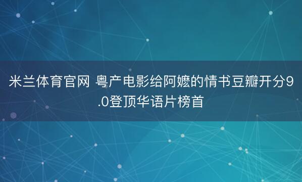 米兰体育官网 粤产电影给阿嬷的情书豆瓣开分9.0登顶华语片榜首