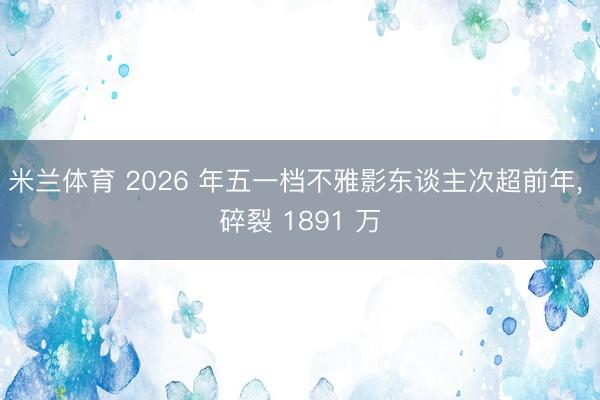 米兰体育 2026 年五一档不雅影东谈主次超前年， 碎裂 1891 万