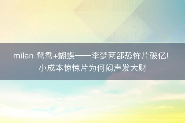milan 鸳鸯+蝴蝶——李梦两部恐怖片破亿! 小成本惊悚片为何闷声发大财
