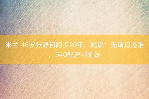 米兰 46岁张静初跑步20年，她说：无谓追逐谁，540配速刚刚好