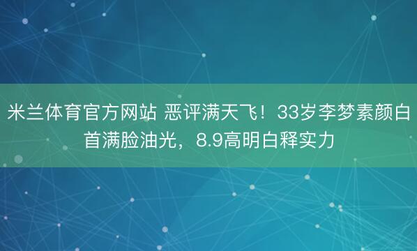 米兰体育官方网站 恶评满天飞！33岁李梦素颜白首满脸油光，8.9高明白释实力
