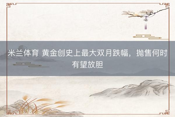 米兰体育 黄金创史上最大双月跌幅，抛售何时有望放胆