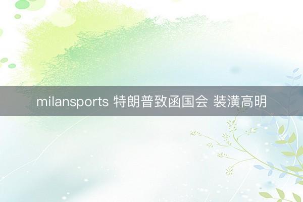 milansports 特朗普致函国会 装潢高明