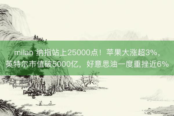 milan 纳指站上25000点！苹果大涨超3%，英特尔市值破5000亿，好意思油一度重挫近6%