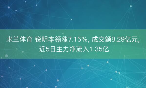 米兰体育 锐明本领涨7.15%, 成交额8.29亿元, 近5日主力净流入1.35亿