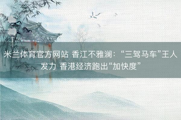 米兰体育官方网站 香江不雅澜：“三驾马车”王人发力 香港经济跑出“加快度”