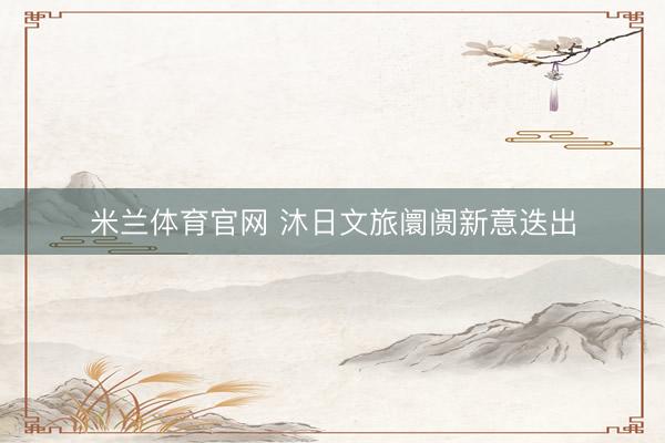 米兰体育官网 沐日文旅阛阓新意迭出