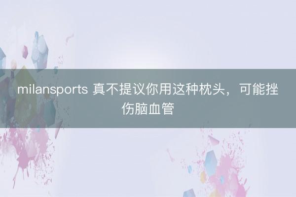 milansports 真不提议你用这种枕头，可能挫伤脑血管
