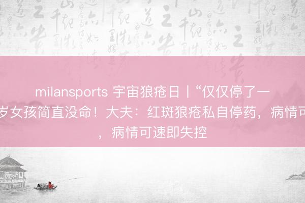milansports 宇宙狼疮日丨“仅仅停了一周药”，9岁女孩简直没命！大夫：红斑狼疮私自停药，病情可速即失控